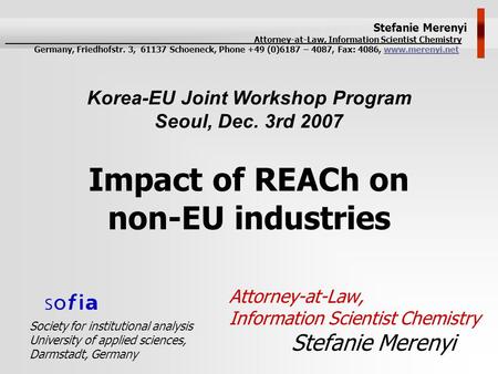 Impact of REACh on non-EU industries Attorney-at-Law, Information Scientist Chemistry Stefanie Merenyi Korea-EU Joint Workshop Program Seoul, Dec. 3rd.