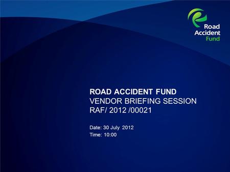 ROAD ACCIDENT FUND VENDOR BRIEFING SESSION RAF/ 2012 /00021 Date: 30 July 2012 Time: 10:00.