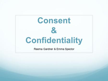 Consent & Confidentiality Reema Gardner & Emma Spector.