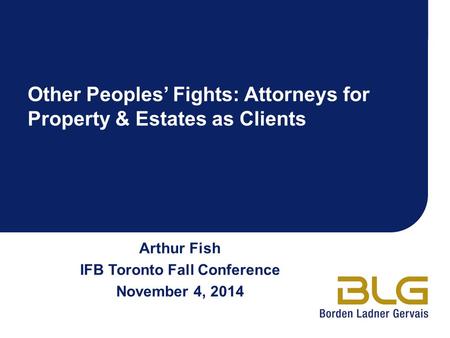 Arthur Fish IFB Toronto Fall Conference November 4, 2014 Other Peoples’ Fights: Attorneys for Property & Estates as Clients.