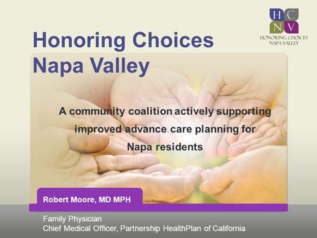 Honoring Choices Napa Valley A community coalition actively supporting improved advance care planning for Napa residents Robert Moore, MD MPH Family Physician.