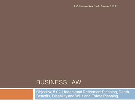 BUSINESS LAW Objective 5.02: Understand Retirement Planning, Death Benefits, Disability and Wills and Estate Planning. BB30 Business Law 5.02Summer 2013.