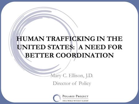 HUMAN TRAFFICKING IN THE UNITED STATES: A NEED FOR BETTER COORDINATION Mary C. Ellison, J.D. Director of Policy.