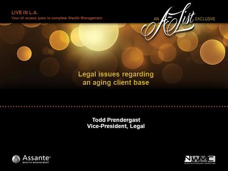 LIVE IN L.A. Your all access pass to complete Wealth Management Legal issues regarding an aging client base Todd Prendergast Vice-President, Legal.