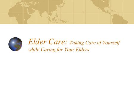 Elder Care: Taking Care of Yourself while Caring for Your Elders.