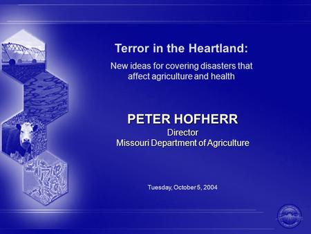 Terror in the Heartland: New ideas for covering disasters that affect agriculture and health PETER HOFHERR Director Missouri Department of Agriculture.