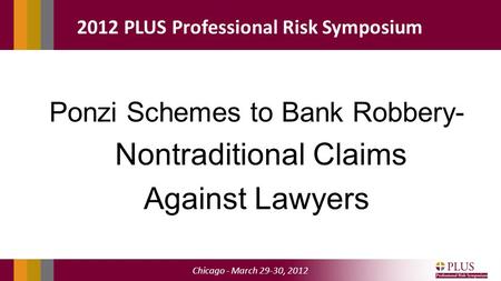 Chicago - March 29-30, 2012 2012 PLUS Professional Risk Symposium Ponzi Schemes to Bank Robbery- Nontraditional Claims Against Lawyers.