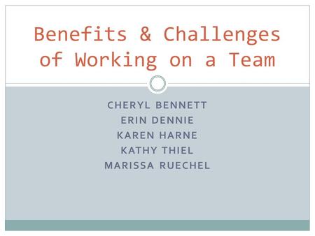 CHERYL BENNETT ERIN DENNIE KAREN HARNE KATHY THIEL MARISSA RUECHEL Benefits & Challenges of Working on a Team.