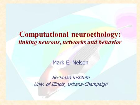Computational neuroethology: linking neurons, networks and behavior Mark E. Nelson Beckman Institute Univ. of Illinois, Urbana-Champaign.