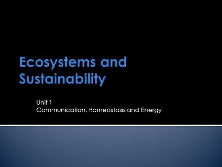 Ecosystems and Sustainability Unit 1 Communication, Homeostasis and Energy.