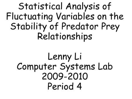 Statistical Analysis of Fluctuating Variables on the Stability of Predator Prey Relationships Lenny Li Computer Systems Lab 2009-2010 Period 4.