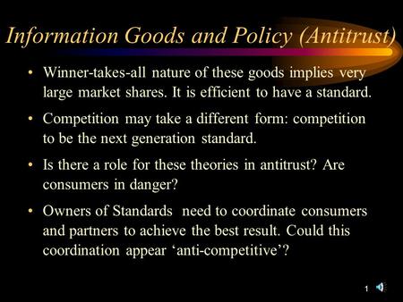 1 Information Goods and Policy (Antitrust) Winner-takes-all nature of these goods implies very large market shares. It is efficient to have a standard.