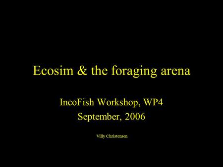 Ecosim & the foraging arena IncoFish Workshop, WP4 September, 2006 IncoFish Workshop, WP4 September, 2006 Villy Christensen.