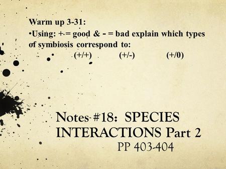 Notes #18: SPECIES INTERACTIONS Part 2 PP 403-404 Warm up 3-31: Using: + = good & - = bad explain which types of symbiosis correspond to: (+/+)(+/-) (+/0)