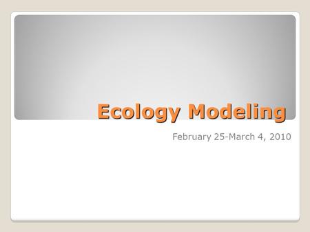 Ecology Modeling February 25-March 4, 2010. Ecology Models Models are not the whole picture ◦They use assumptions Exponential growth ◦Exponential growth.