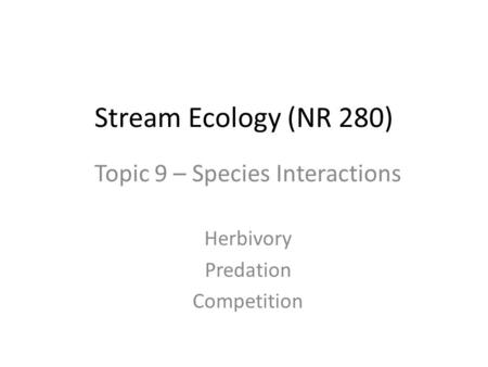 Stream Ecology (NR 280) Topic 9 – Species Interactions Herbivory Predation Competition.