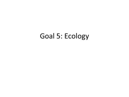 Goal 5: Ecology. Why Study Ecology interactions between organisms and their environments Ecology is the study of interactions between organisms and their.