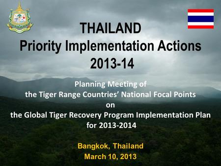 THAILAND Priority Implementation Actions 2013-14 Bangkok, Thailand March 10, 2013 Planning Meeting of the Tiger Range Countries’ National Focal Points.