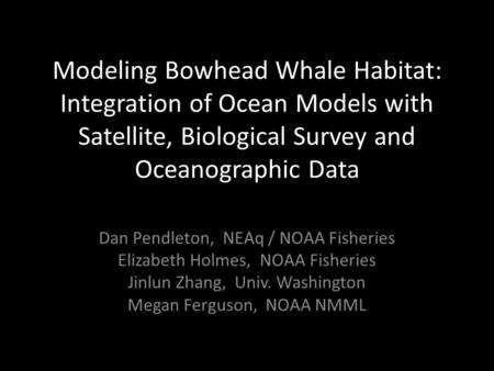 Modeling Bowhead Whale Habitat: Integration of Ocean Models with Satellite, Biological Survey and Oceanographic Data Dan Pendleton, NEAq / NOAA Fisheries.