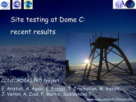 Site testing at Dome C: recent results CONCORDIASTRO Project E. Aristidi, A. Agabi, E. Fossat, T. Travouillon, M. Azouit, J. Vernin, A. Ziad, F. Martin,