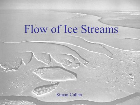 Flow of Ice Streams Simon Cullen. Outline Basic processes and principles –What is an ice stream? –What is the role of ice streams? –How do ice streams.