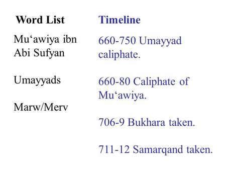 Word ListTimeline Mu‘awiya ibn Abi Sufyan Umayyads Marw/Merv 660-750 Umayyad caliphate. 660-80 Caliphate of Mu‘awiya. 706-9 Bukhara taken. 711-12 Samarqand.