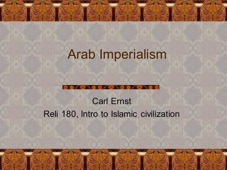 Arab Imperialism Carl Ernst Reli 180, Intro to Islamic civilization.