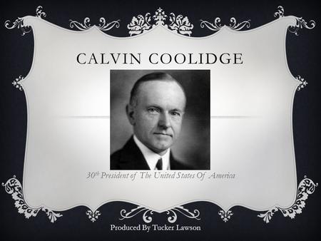 CALVIN COOLIDGE 30 th President of The United States Of America Produced By Tucker Lawson.