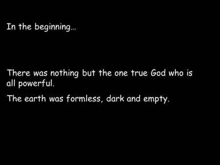 In the beginning… There was nothing but the one true God who is all powerful. The earth was formless, dark and empty.