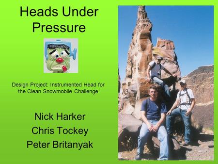 Heads Under Pressure Nick Harker Chris Tockey Peter Britanyak Design Project: Instrumented Head for the Clean Snowmobile Challenge.