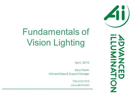 A d v a n c e d i l l u m i n a t i o n. c o m Fundamentals of Vision Lighting Daryl Martin Midwest Sales & Support Manager 734-213-1312 www.advill.com.