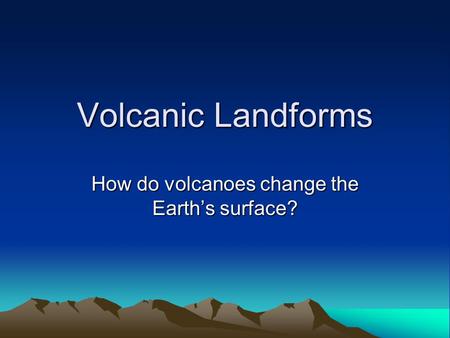 Volcanic Landforms How do volcanoes change the Earth’s surface?