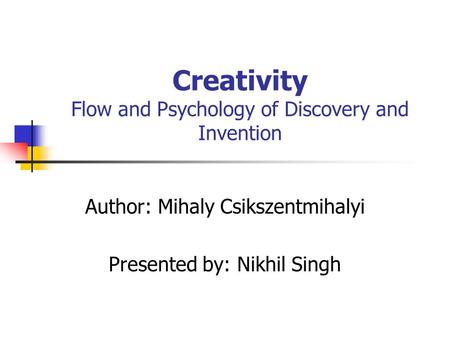 Creativity Flow and Psychology of Discovery and Invention Author: Mihaly Csikszentmihalyi Presented by: Nikhil Singh.