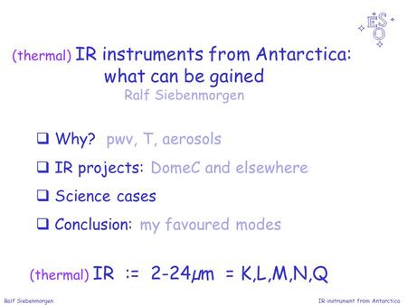 Ralf Siebenmorgen IR instrument from Antarctica (thermal) IR instruments from Antarctica: what can be gained Ralf Siebenmorgen  Why? pwv, T, aerosols.