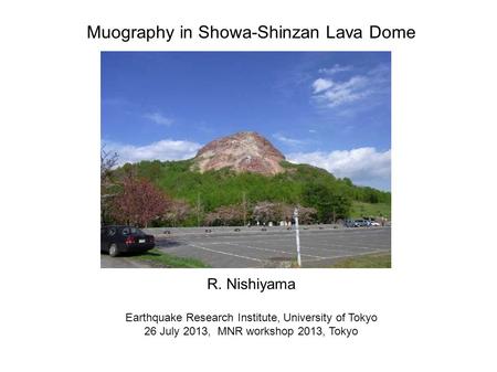 Muography in Showa-Shinzan Lava Dome R. Nishiyama Earthquake Research Institute, University of Tokyo 26 July 2013, MNR workshop 2013, Tokyo.