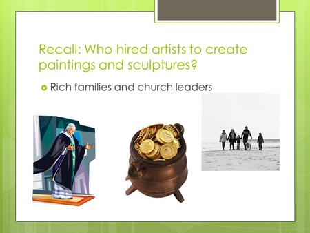Recall: Who hired artists to create paintings and sculptures?  Rich families and church leaders.