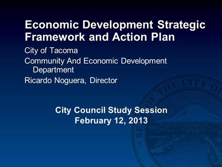 Economic Development Strategic Framework and Action Plan City of Tacoma Community And Economic Development Department Ricardo Noguera, Director City Council.