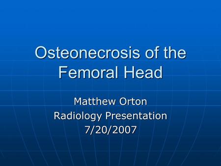 Osteonecrosis of the Femoral Head Matthew Orton Radiology Presentation 7/20/2007.