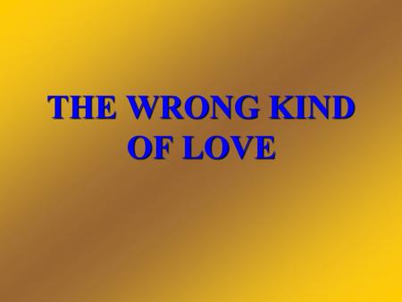 THE WRONG KIND OF LOVE. I. LOVE FALSELY SO CALLED A. Compromising love,1 Jn. 3:14; 5:2; Heb. 1:9 B. False expressions of affection, Rom. 16:16; Prov.