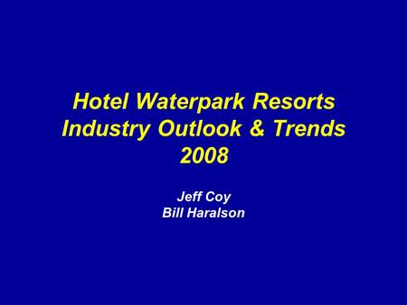 Hotel Waterpark Resorts Industry Outlook & Trends 2008 Jeff Coy Bill Haralson.