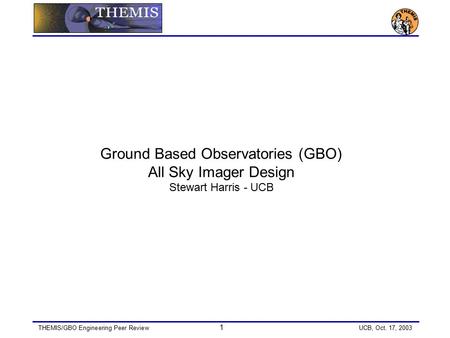 THEMIS/GBO Engineering Peer Review 1 UCB, Oct. 17, 2003 Ground Based Observatories (GBO) All Sky Imager Design Stewart Harris - UCB.