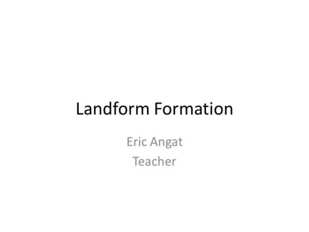 Landform Formation Eric Angat Teacher. 1. How are mountain ranges formed? https://www.youtube.com/watch?v=ngV66m00UvU.