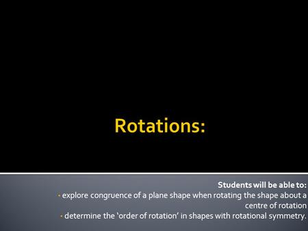 Students will be able to: explore congruence of a plane shape when rotating the shape about a centre of rotation determine the ‘order of rotation’ in shapes.