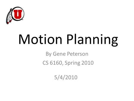 Motion Planning CS 6160, Spring 2010 By Gene Peterson 5/4/2010.