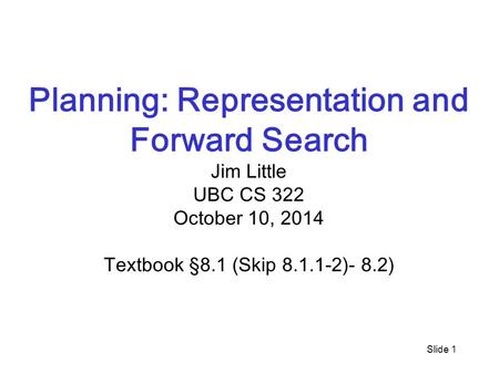 Slide 1 Planning: Representation and Forward Search Jim Little UBC CS 322 October 10, 2014 Textbook §8.1 (Skip 8.1.1-2)- 8.2)