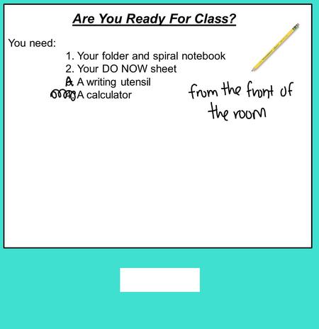 Are You Ready For Class? You need: 1. Your folder and spiral notebook 2. Your DO NOW sheet 3. A writing utensil 4. A calculator.