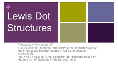 + Lewis Dot Structures Wednesday, November 5 th C.3.1 Describe, compare, and contrast the characteristics of the interactions between atoms in ionic and.