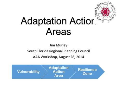 Adaptation Action Areas Jim Murley South Florida Regional Planning Council AAA Workshop, August 28, 2014.