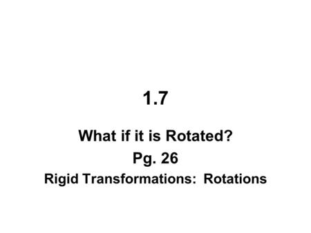 1.7 What if it is Rotated? Pg. 26 Rigid Transformations: Rotations.