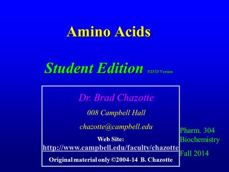 Amino Acids Student Edition 5/23/13 Version Pharm. 304 Biochemistry Fall 2014 Dr. Brad Chazotte 008 Campbell Hall Web Site: